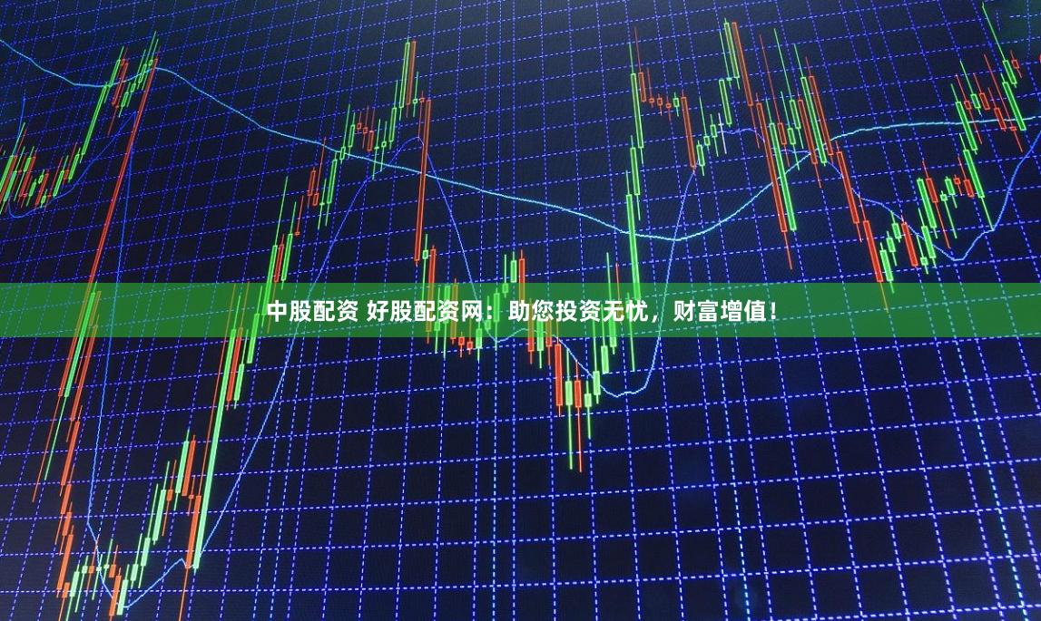 中股配资 好股配资网：助您投资无忧，财富增值！