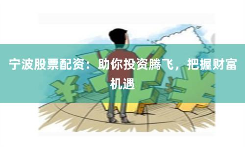 宁波股票配资：助你投资腾飞，把握财富机遇