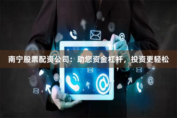 南宁股票配资公司：助您资金杠杆，投资更轻松