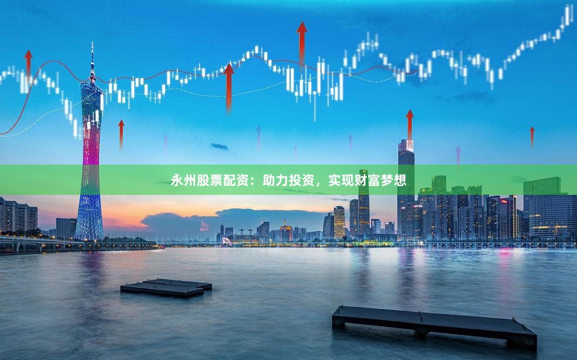 永州股票配资：助力投资，实现财富梦想