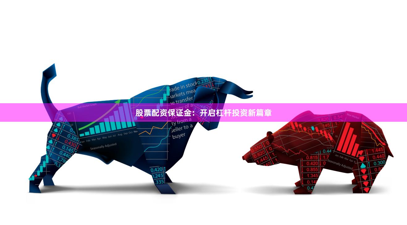 股票配资保证金：开启杠杆投资新篇章