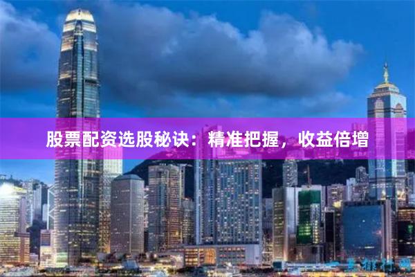 股票配资选股秘诀：精准把握，收益倍增
