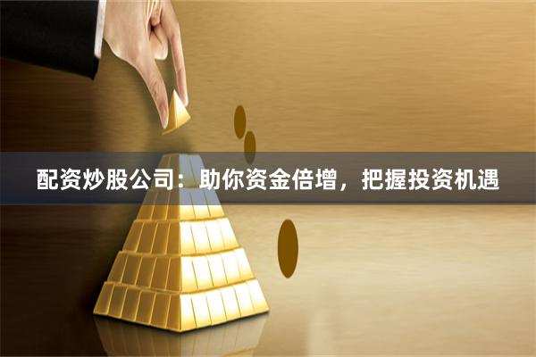 配资炒股公司：助你资金倍增，把握投资机遇