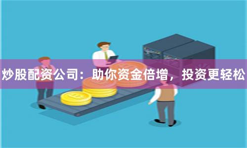 炒股配资公司：助你资金倍增，投资更轻松