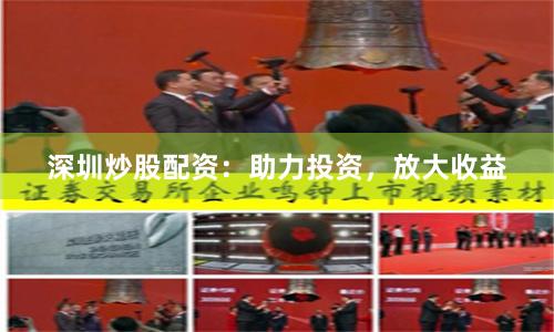 深圳炒股配资：助力投资，放大收益