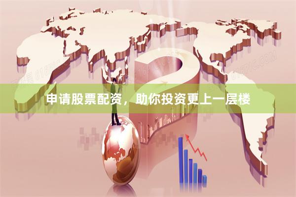 申请股票配资，助你投资更上一层楼