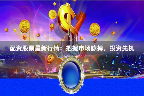 配资股票最新行情：把握市场脉搏，投资先机