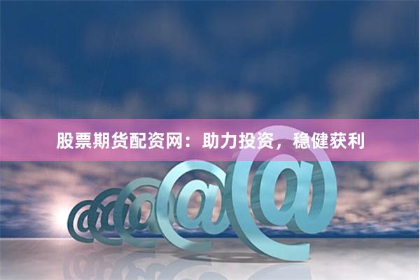 股票期货配资网：助力投资，稳健获利