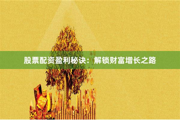 股票配资盈利秘诀：解锁财富增长之路