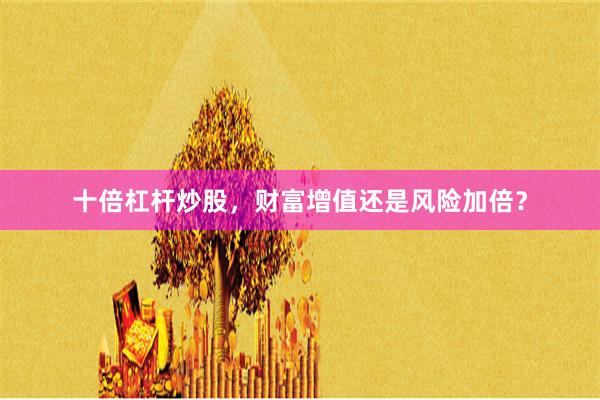 十倍杠杆炒股，财富增值还是风险加倍？