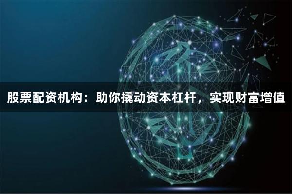 股票配资机构：助你撬动资本杠杆，实现财富增值