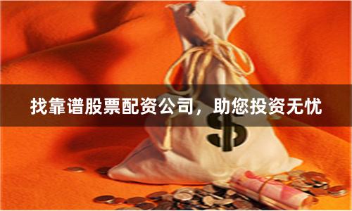 找靠谱股票配资公司，助您投资无忧