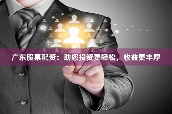 广东股票配资：助您投资更轻松，收益更丰厚