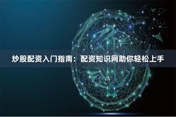 炒股配资入门指南：配资知识网助你轻松上手