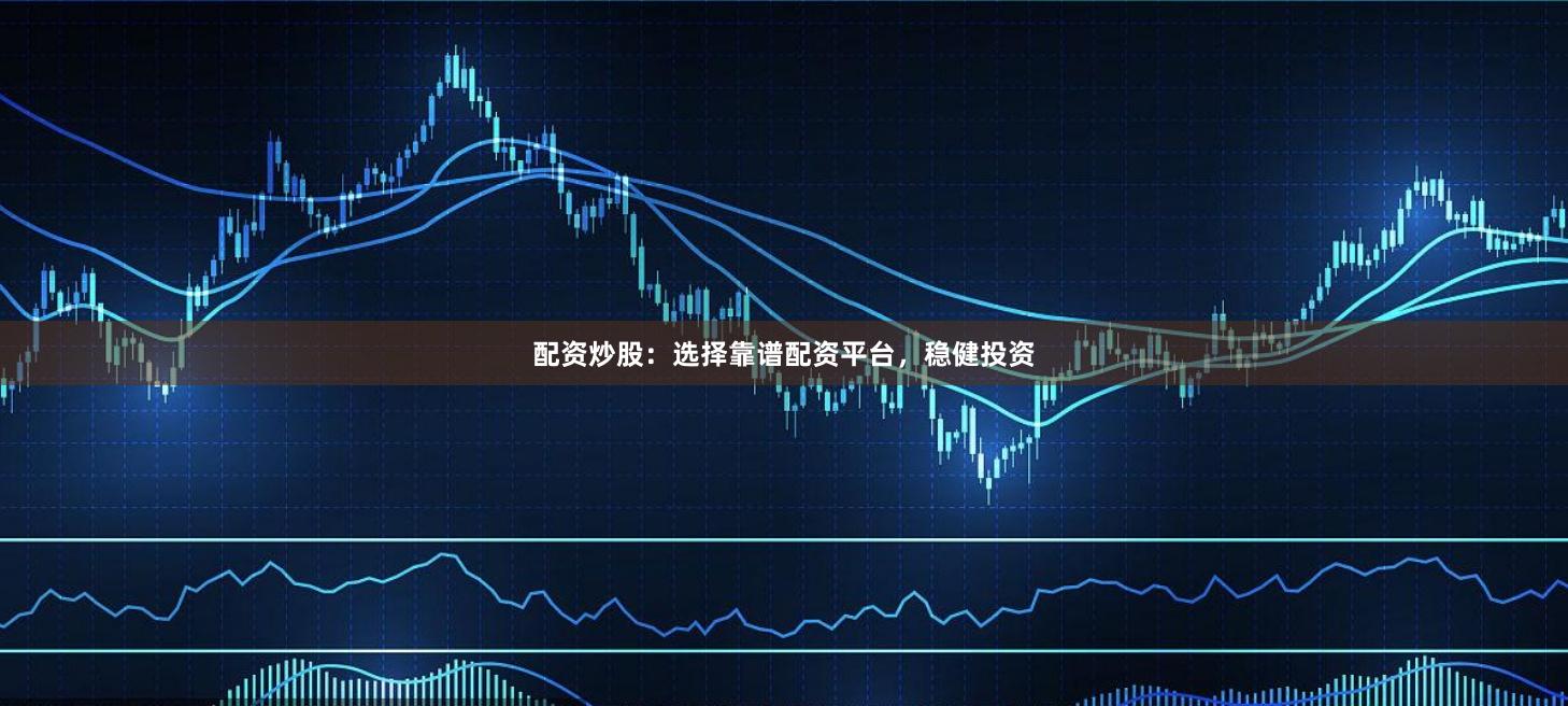 配资炒股：选择靠谱配资平台，稳健投资