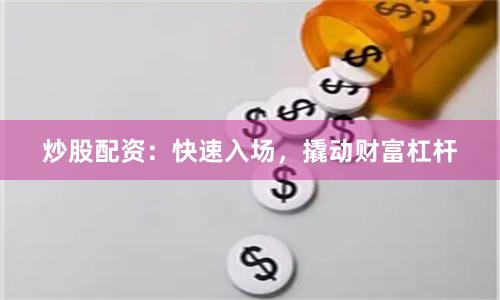 炒股配资：快速入场，撬动财富杠杆