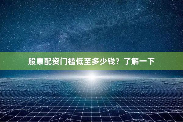 股票配资门槛低至多少钱？了解一下