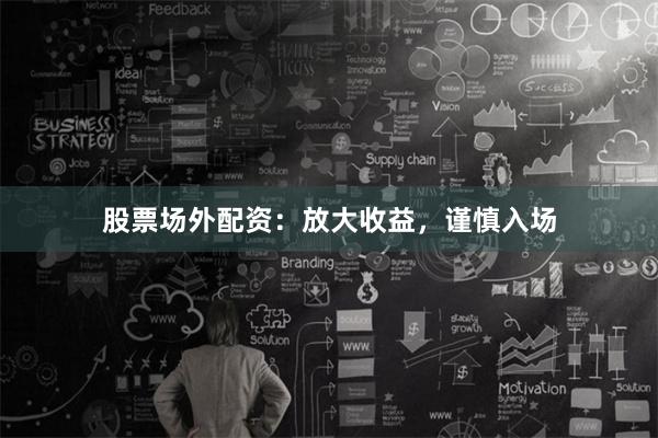 股票场外配资：放大收益，谨慎入场