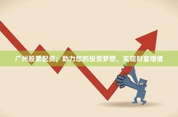 广州股票配资：助力您的投资梦想，实现财富增值