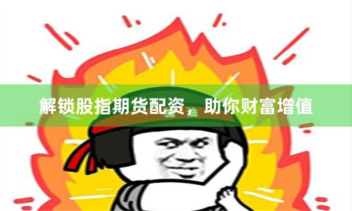 解锁股指期货配资，助你财富增值