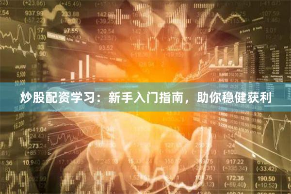 炒股配资学习：新手入门指南，助你稳健获利
