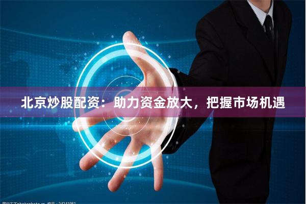 北京炒股配资：助力资金放大，把握市场机遇