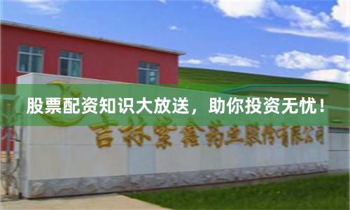 股票配资知识大放送，助你投资无忧！