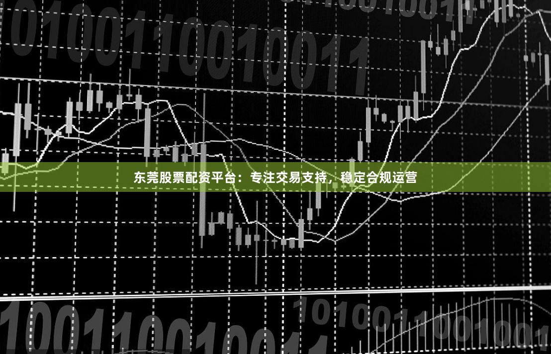 东莞股票配资平台：专注交易支持，稳定合规运营