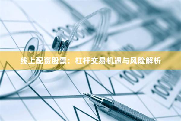 线上配资股票：杠杆交易机遇与风险解析