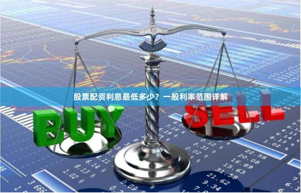 股票配资利息最低多少？一般利率范围详解