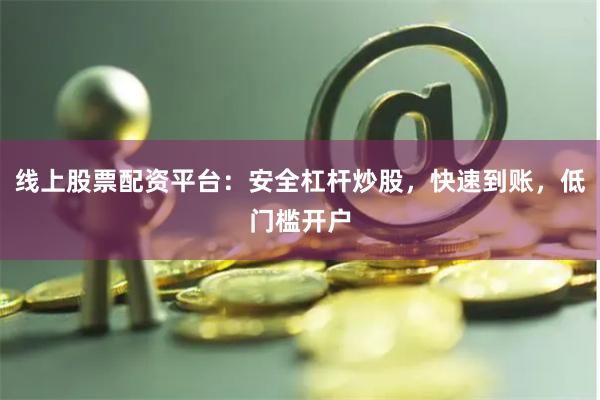 线上股票配资平台：安全杠杆炒股，快速到账，低门槛开户